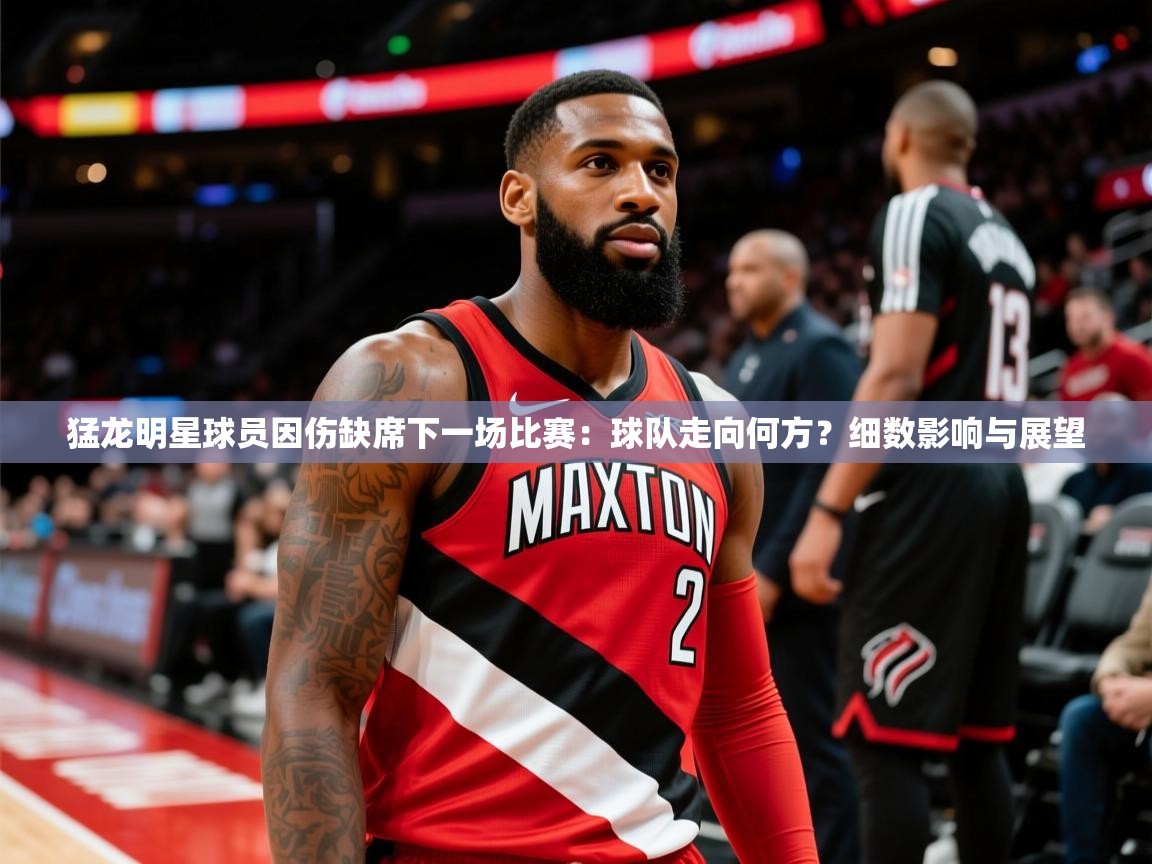 2025ued体育赛事猛龙明星球员因伤缺席下一场比赛：球队走向何方？细数影响与展望