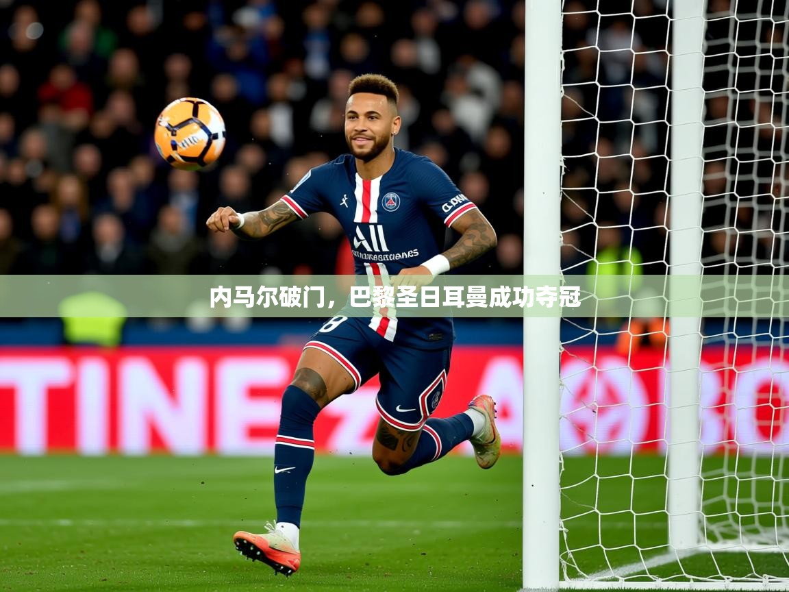 2025ued体育入口内马尔破门，巴黎圣日耳曼成功夺冠