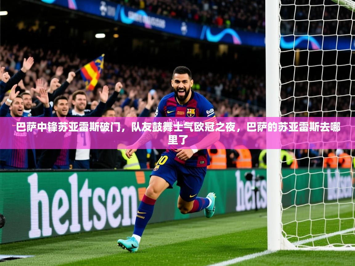 2025ued体育直播巴萨中锋苏亚雷斯破门，队友鼓舞士气欧冠之夜，巴萨的苏亚雷斯去哪里了  第2张