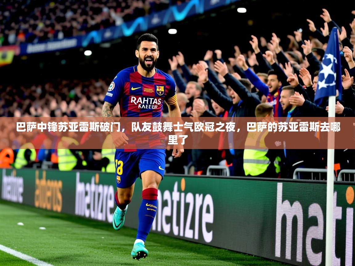 2025ued体育直播巴萨中锋苏亚雷斯破门，队友鼓舞士气欧冠之夜，巴萨的苏亚雷斯去哪里了  第3张