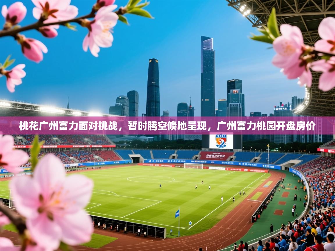 2025ued体育桃花广州富力面对挑战，暂时腾空倏地呈现，广州富力桃园开盘房价