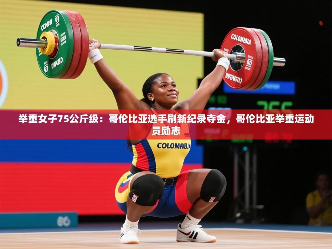 2025ued体育官网举重女子75公斤级:哥伦比亚选手刷新纪录夺金,哥伦比亚举重运动员励志 第1张