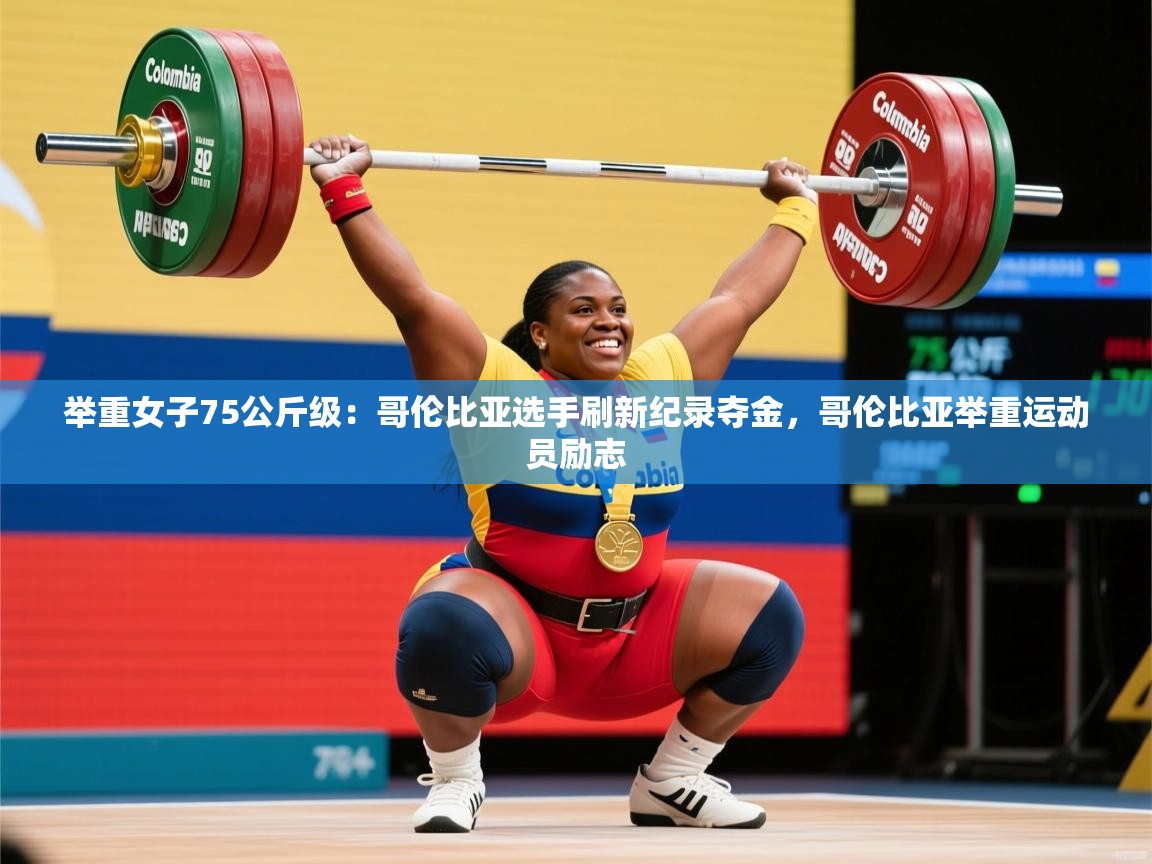 2025ued体育官网举重女子75公斤级:哥伦比亚选手刷新纪录夺金,哥伦比亚举重运动员励志 第3张