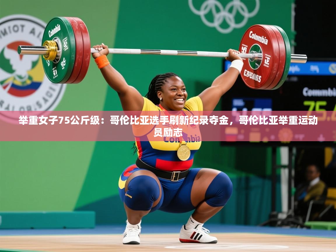 2025ued体育官网举重女子75公斤级:哥伦比亚选手刷新纪录夺金,哥伦比亚举重运动员励志 第4张