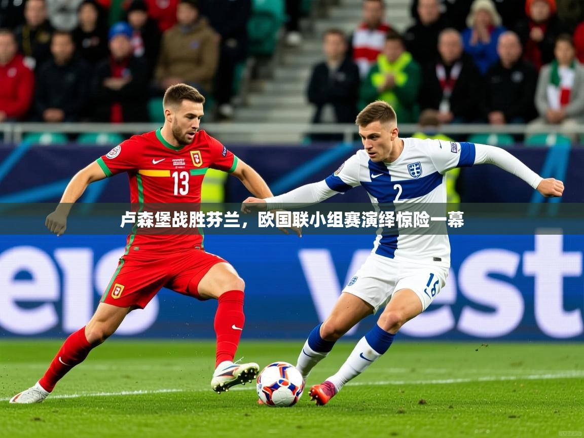 2025ued体育下载卢森堡战胜芬兰，欧国联小组赛演绎惊险一幕