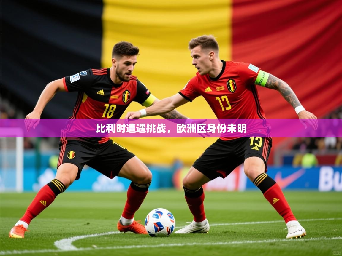 2025ued体育官网比利时遭遇挑战，欧洲区身份未明