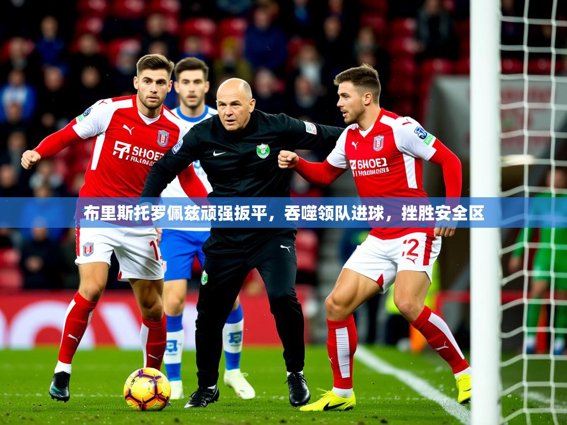 2026ued体育直播布里斯托罗佩兹顽强扳平，吞噬领队进球，挫胜安全区