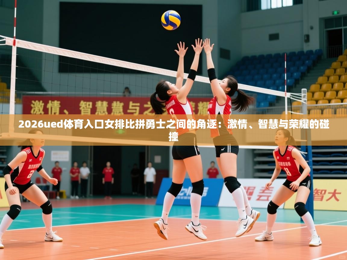 2026ued体育入口女排比拼勇士之间的角逐：激情、智慧与荣耀的碰撞