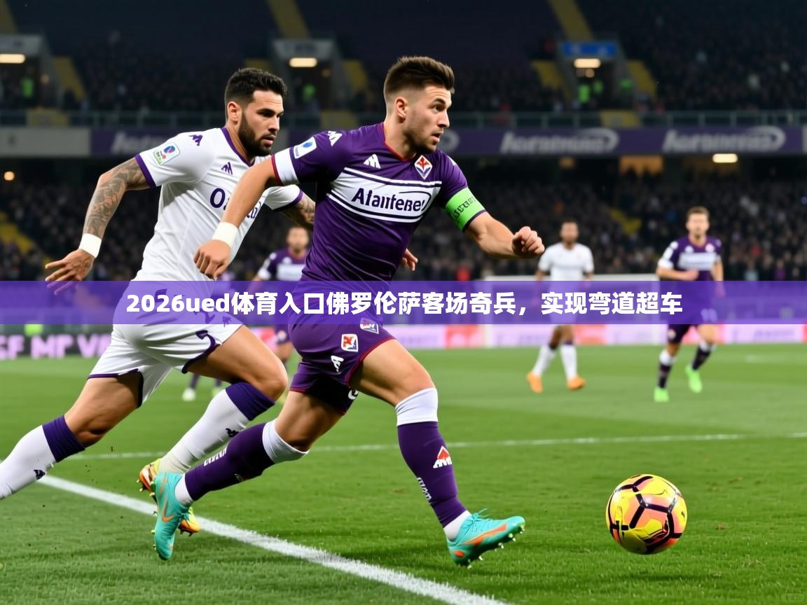2026ued体育入口佛罗伦萨客场奇兵，实现弯道超车